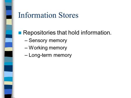 Information Stores Repositories that hold information. –Sensory memory –Working memory –Long-term memory.