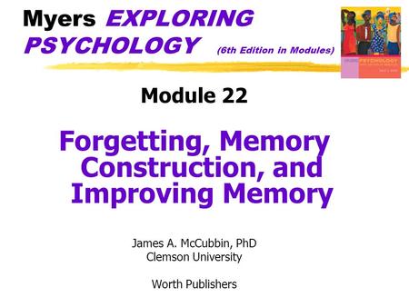 Myers EXPLORING PSYCHOLOGY (6th Edition in Modules) Module 22 Forgetting, Memory Construction, and Improving Memory James A. McCubbin, PhD Clemson University.