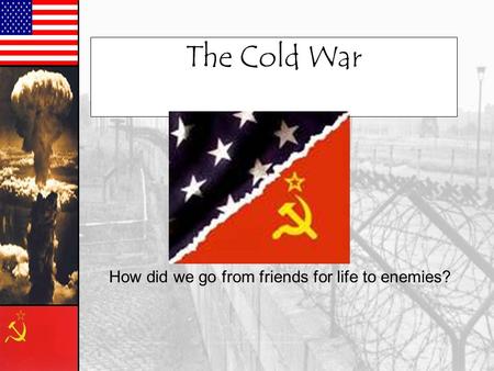 The Cold War How did we go from friends for life to enemies?