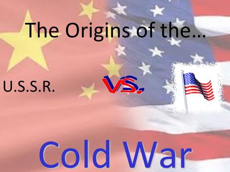 The Origins of the… Cold War U.S.S.R.. I. Overview A.Not a physical fight-Proxy wars-Korea and Vietnam B.US vs.USSR 1.influence other countries,forms.