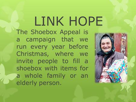 LINK HOPE The Shoebox Appeal is a campaign that we run every year before Christmas, where we invite people to fill a shoebox with items for a whole family.
