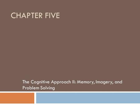 CHAPTER FIVE The Cognitive Approach II: Memory, Imagery, and Problem Solving.