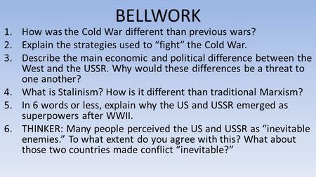BELLWORK 1.How was the Cold War different than previous wars? 2.Explain the strategies used to “fight” the Cold War. 3.Describe the main economic and political.