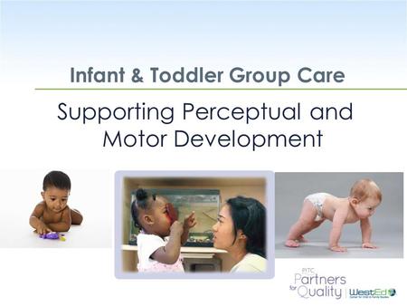 WestEd.org Infant & Toddler Group Care Supporting Perceptual and Motor Development.