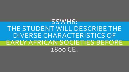 SSWH6: THE STUDENT WILL DESCRIBE THE DIVERSE CHARACTERISTICS OF EARLY AFRICAN SOCIETIES BEFORE 1800 CE.
