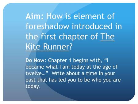 Aim: How is element of foreshadow introduced in the first chapter of The Kite Runner? Do Now: Chapter 1 begins with, “I became what I am today at the age.