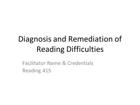 Diagnosis and Remediation of Reading Difficulties Facilitator Name & Credentials Reading 415.