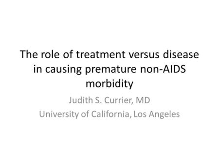 The role of treatment versus disease in causing premature non-AIDS morbidity Judith S. Currier, MD University of California, Los Angeles.