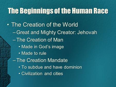 The Beginnings of the Human Race The Creation of the World –Great and Mighty Creator: Jehovah –The Creation of Man Made in God’s image Made to rule –The.