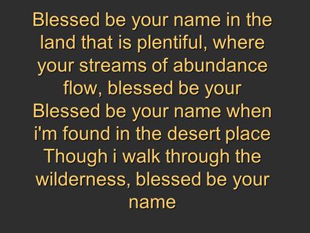 Blessed be your name in the land that is plentiful, where your streams of abundance flow, blessed be your Blessed be your name when i'm found in the desert.