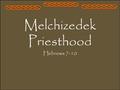 Melchizedek Priesthood Hebrews 7-10. Blessing One We are members of the only true and living Church upon the face of the whole earth, and we have received.