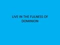 LIVE IN THE FULNESS OF DOMINION. What does God Mean to have Dominion Dominion means to have supreme (High)authority; the power of governing and controlling;