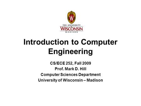 Introduction to Computer Engineering CS/ECE 252, Fall 2009 Prof. Mark D. Hill Computer Sciences Department University of Wisconsin – Madison.