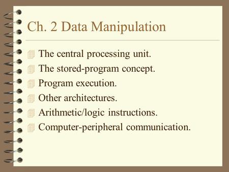 Ch. 2 Data Manipulation 4 The central processing unit. 4 The stored-program concept. 4 Program execution. 4 Other architectures. 4 Arithmetic/logic instructions.