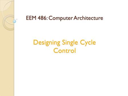EEM 486: Computer Architecture Designing Single Cycle Control.