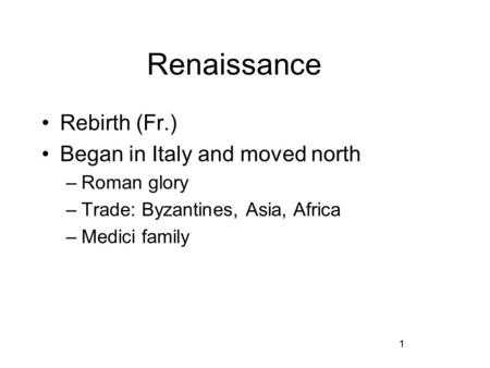 1 Renaissance Rebirth (Fr.) Began in Italy and moved north –Roman glory –Trade: Byzantines, Asia, Africa –Medici family 1.