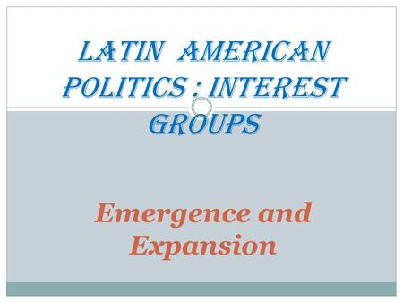 Emergence and Expansion LATIN AmERICAn POLITICS : Interest GROUPS.