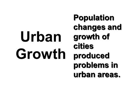 Population changes and growth of cities produced problems in urban areas. Urban Growth.