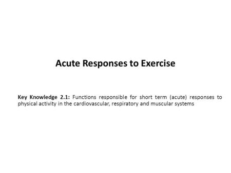 Acute Responses to Exercise Key Knowledge 2.1: Functions responsible for short term (acute) responses to physical activity in the cardiovascular, respiratory.