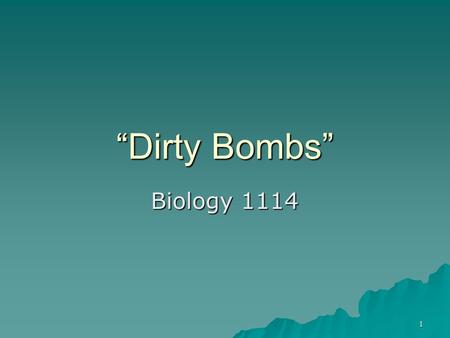 1 “Dirty Bombs” Biology 1114. 2 What is a Dirty Bomb?  An Explosive designed to spread Radioactive material  Also known as Radiological Dispersal Device.