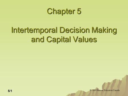 © 2009 Pearson Education Canada 5/1 Chapter 5 Intertemporal Decision Making and Capital Values.