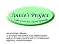 Annie's Project Mission To empower farm women to be better business partners through networks and by managing and organizing critical information.