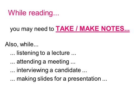 While reading... you may need to TAKE / MAKE NOTES... Also, while...... listening to a lecture...... attending a meeting...... interviewing a candidate......