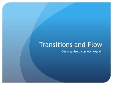Transitions and Flow Get organized, connect, explain.