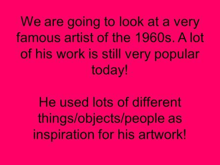 We are going to look at a very famous artist of the 1960s. A lot of his work is still very popular today! He used lots of different things/objects/people.