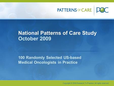 Copyright © 2009 Research To Practice. All rights reserved. National Patterns of Care Study October 2009 100 Randomly Selected US-based Medical Oncologists.