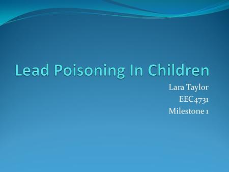 Lara Taylor EEC4731 Milestone 1. What is it? Lead poisoning is a condition in which an individual absorbs too much lead into their system. Can be absorbed.