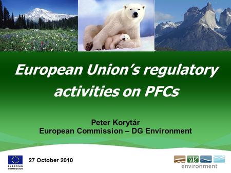 European Union’s regulatory activities on PFCs Peter Korytár European Commission – DG Environment 27 October 2010.