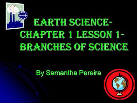 By Samantha Pereira Earth Science- Chapter 1 Lesson 1- Branches of Science.