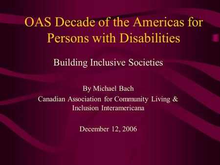OAS Decade of the Americas for Persons with Disabilities Building Inclusive Societies By Michael Bach Canadian Association for Community Living & Inclusion.