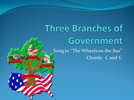 Sung to “The Wheels on the Bus” Chords: C and G. The three branches of government, Government, government, The three branches of government, What does.
