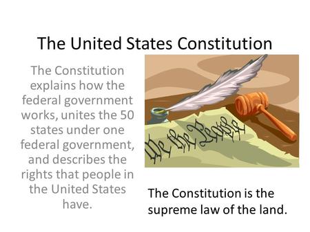 The United States Constitution The Constitution explains how the federal government works, unites the 50 states under one federal government, and describes.