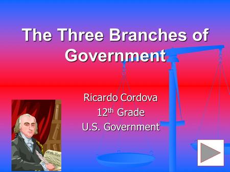 The Three Branches of Government Ricardo Cordova 12 th Grade U.S. Government.