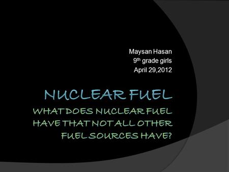 Maysan Hasan 9 th grade girls April 29,2012 What is Nuclear Fuel? 1. Physics. fissile or fertile material that undergoes fission in a nuclear reactor.