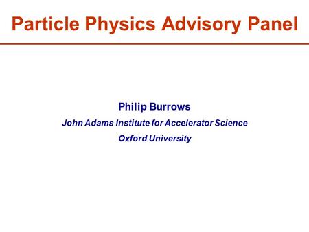 Particle Physics Advisory Panel Philip Burrows John Adams Institute for Accelerator Science Oxford University.