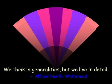 We think in generalities, but we live in detail. - Alfred North Whitehead.