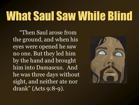 What Saul Saw While Blind “Then Saul arose from the ground, and when his eyes were opened he saw no one. But they led him by the hand and brought him into.