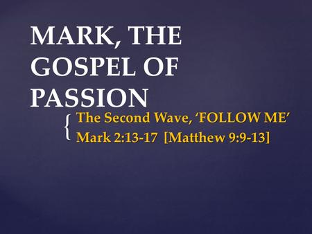 { MARK, THE GOSPEL OF PASSION The Second Wave, ‘FOLLOW ME’ Mark 2:13-17 [Matthew 9:9-13]