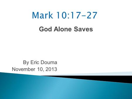 God Alone Saves By Eric Douma November 10, 2013. Mark 10:17 As He was setting out on a journey, a man ran up to Him and knelt before Him, and asked Him,