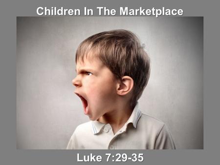 Children In The Marketplace Luke 7:29-35. 29 And when all the people heard Him, even the tax collectors justified God, having been baptized with the baptism.