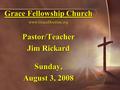 Grace Fellowship Church www.GraceDoctrine.org Pastor/Teacher Jim Rickard Sunday, August 3, 2008.