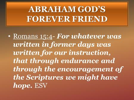 ABRAHAM GOD’S FOREVER FRIEND Romans 15:4- For whatever was written in former days was written for our instruction, that through endurance and through the.
