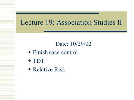 Lecture 19: Association Studies II Date: 10/29/02  Finish case-control  TDT  Relative Risk.