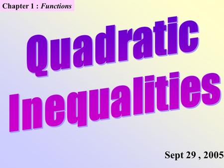 Chapter 1 : Functions Sept 29, 2005. Solving Quadratic Inequalities Graphically 1.Write in standard form F(x) > 0. 2.Factor if possible. Find zeros of.