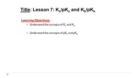 Title: Lesson 7: K a /pK a and K b /pK b Learning Objectives: – Understand the concepts of K a and K b – Understand the concepts of pK a and pK b.