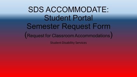SDS ACCOMMODATE: Student Portal Semester Request Form ( Request for Classroom Accommodations ) Student Disability Services.